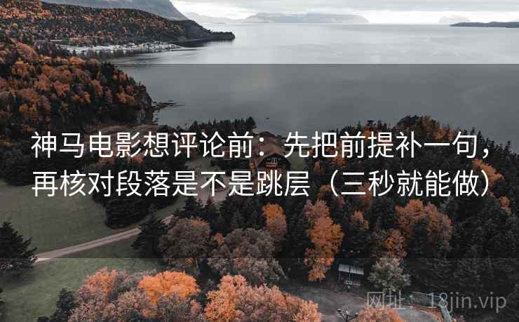 神马电影想评论前:先把前提补一句,再核对段落是不是跳层(三秒就能做) 第2张 神马电影想评论前:先把前提补一句,再核对段落是不是跳层(三秒就能做) 第2张