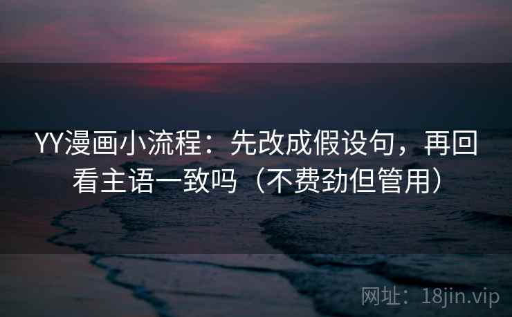 YY漫画小流程:先改成假设句,再回看主语一致吗(不费劲但管用) 第2张 YY漫画小流程:先改成假设句,再回看主语一致吗(不费劲但管用) 第2张