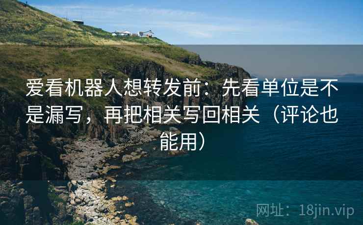 爱看机器人想转发前:先看单位是不是漏写,再把相关写回相关(评论也能用) 第2张 爱看机器人想转发前:先看单位是不是漏写,再把相关写回相关(评论也能用) 第2张