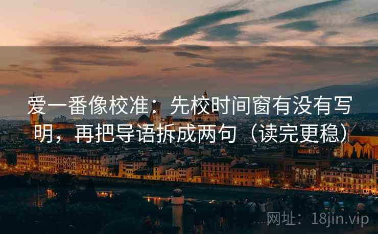 爱一番像校准:先校时间窗有没有写明,再把导语拆成两句(读完更稳)
