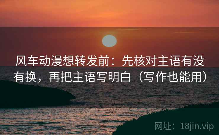 风车动漫想转发前:先核对主语有没有换,再把主语写明白(写作也能用) 第2张 风车动漫想转发前:先核对主语有没有换,再把主语写明白(写作也能用) 第2张