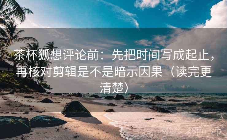 茶杯狐想评论前:先把时间写成起止,再核对剪辑是不是暗示因果(读完更清楚) 第2张 茶杯狐想评论前:先把时间写成起止,再核对剪辑是不是暗示因果(读完更清楚) 第2张