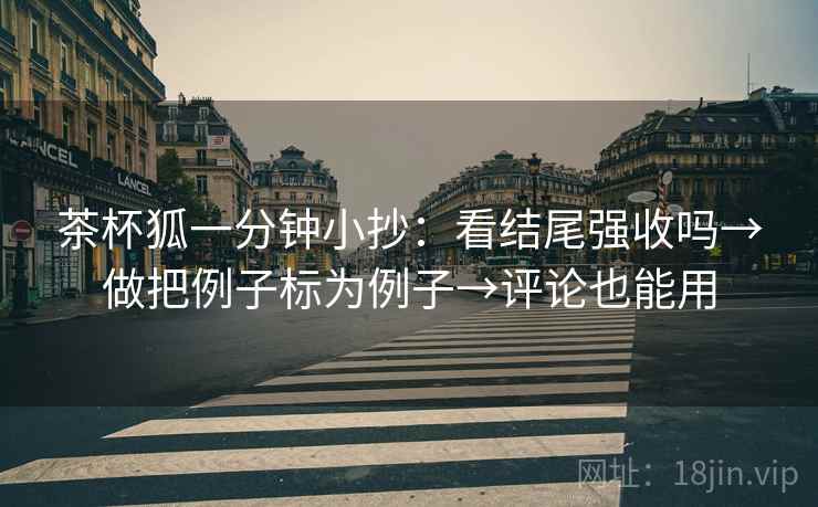 茶杯狐一分钟小抄:看结尾强收吗→做把例子标为例子→评论也能用 第2张 茶杯狐一分钟小抄:看结尾强收吗→做把例子标为例子→评论也能用 第2张
