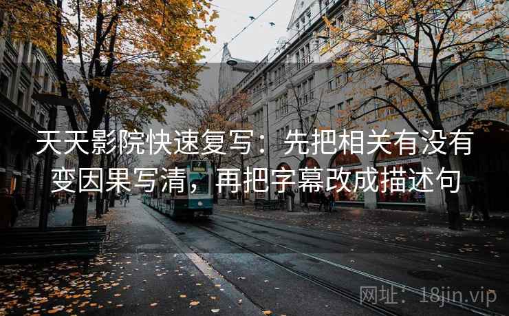 天天影院快速复写:先把相关有没有变因果写清,再把字幕改成描述句 第2张 天天影院快速复写:先把相关有没有变因果写清,再把字幕改成描述句 第2张