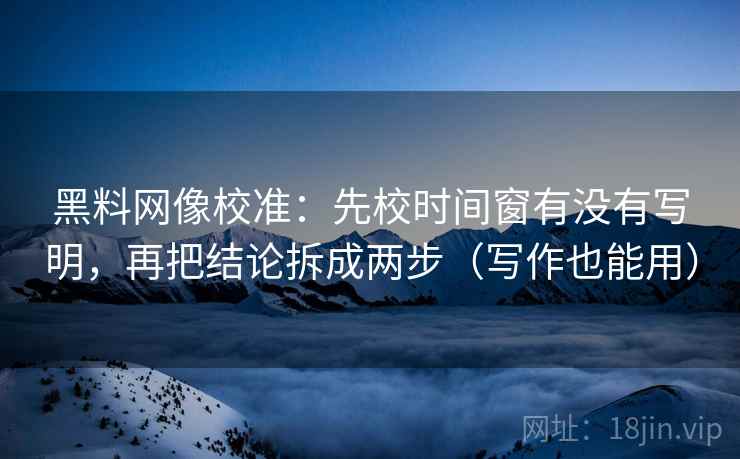 黑料网像校准:先校时间窗有没有写明,再把结论拆成两步(写作也能用)