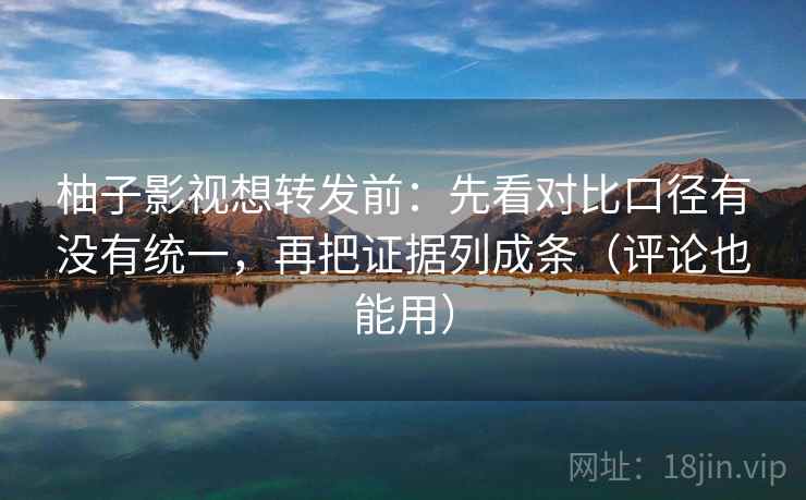 柚子影视想转发前:先看对比口径有没有统一,再把证据列成条(评论也能用)