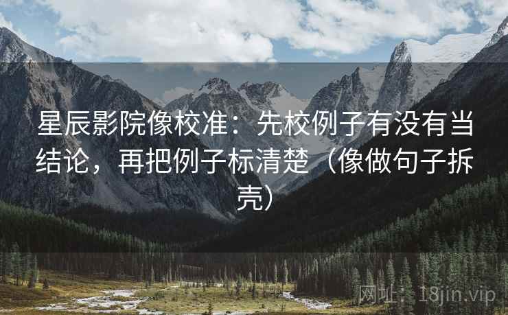 星辰影院像校准:先校例子有没有当结论,再把例子标清楚(像做句子拆壳)