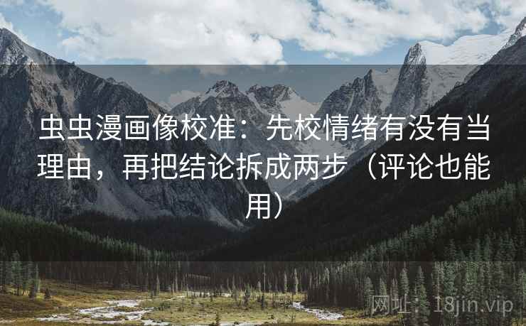 虫虫漫画像校准:先校情绪有没有当理由,再把结论拆成两步(评论也能用) 第2张 虫虫漫画像校准:先校情绪有没有当理由,再把结论拆成两步(评论也能用) 第2张