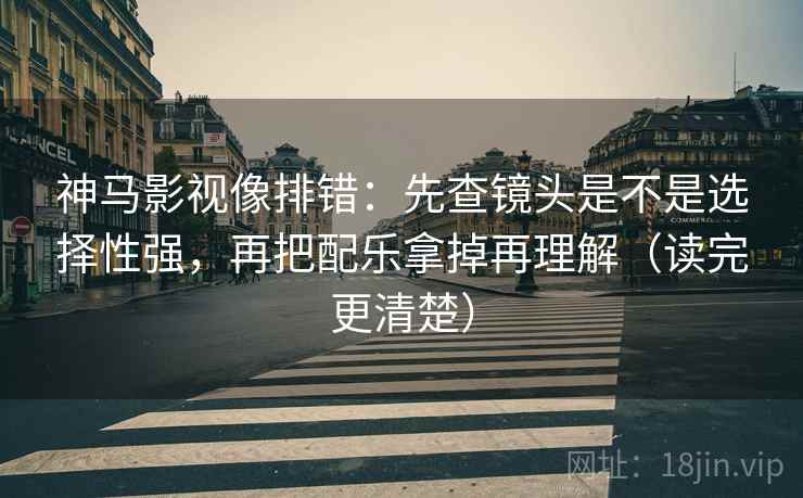 神马影视像排错:先查镜头是不是选择性强,再把配乐拿掉再理解(读完更清楚) 第2张 神马影视像排错:先查镜头是不是选择性强,再把配乐拿掉再理解(读完更清楚) 第2张