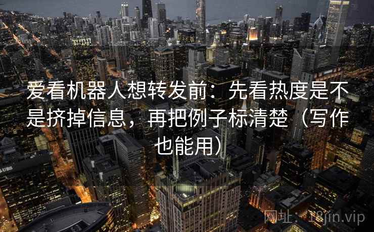 爱看机器人想转发前:先看热度是不是挤掉信息,再把例子标清楚(写作也能用)