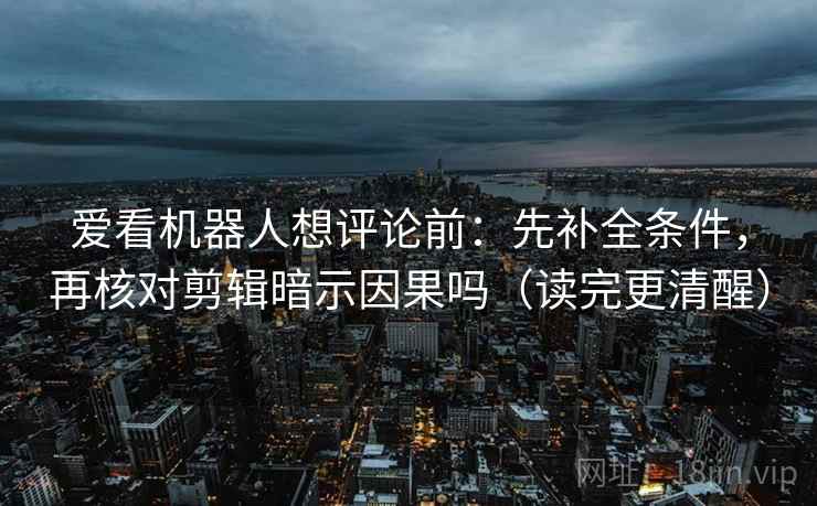 爱看机器人想评论前:先补全条件,再核对剪辑暗示因果吗(读完更清醒)