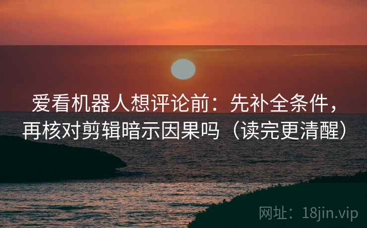 爱看机器人想评论前:先补全条件,再核对剪辑暗示因果吗(读完更清醒) 第2张 爱看机器人想评论前:先补全条件,再核对剪辑暗示因果吗(读完更清醒) 第2张
