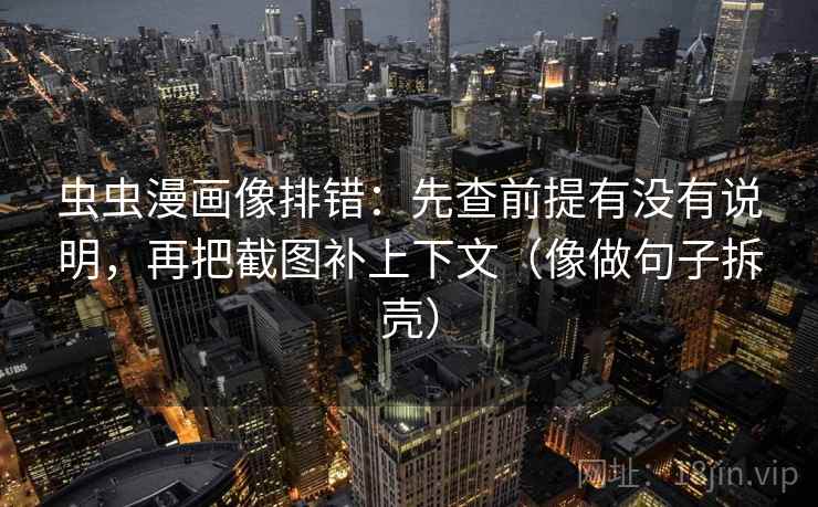 虫虫漫画像排错:先查前提有没有说明,再把截图补上下文(像做句子拆壳) 第2张 虫虫漫画像排错:先查前提有没有说明,再把截图补上下文(像做句子拆壳) 第2张