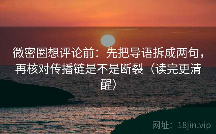 微密圈想评论前:先把导语拆成两句,再核对传播链是不是断裂(读完更清醒)