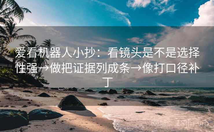 爱看机器人小抄:看镜头是不是选择性强→做把证据列成条→像打口径补丁