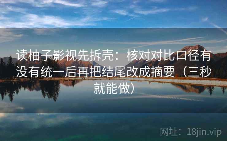 读柚子影视先拆壳:核对对比口径有没有统一后再把结尾改成摘要(三秒就能做)