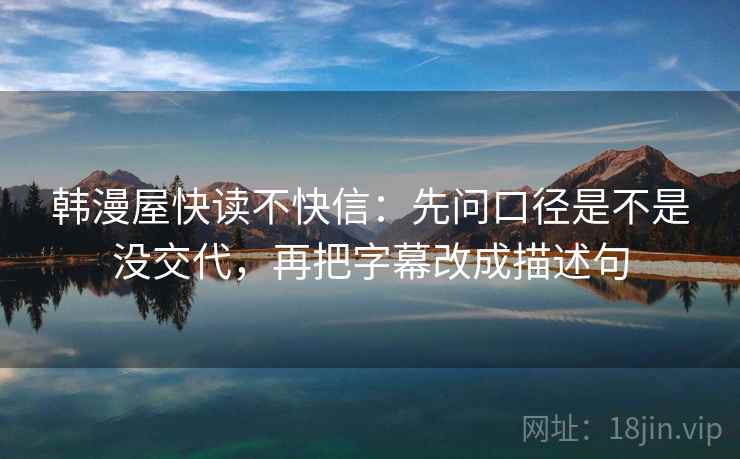 韩漫屋快读不快信:先问口径是不是没交代,再把字幕改成描述句