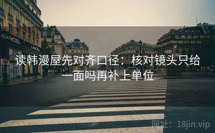 读韩漫屋先对齐口径:核对镜头只给一面吗再补上单位 第2张 读韩漫屋先对齐口径:核对镜头只给一面吗再补上单位 第2张