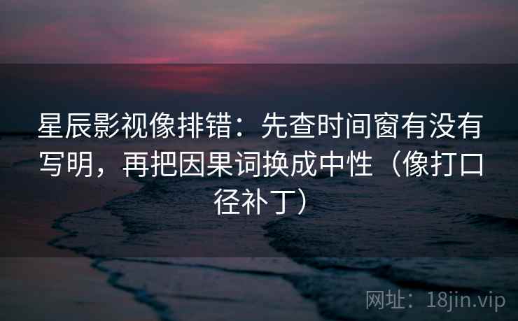 星辰影视像排错:先查时间窗有没有写明,再把因果词换成中性(像打口径补丁)