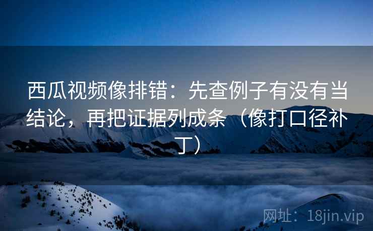 西瓜视频像排错:先查例子有没有当结论,再把证据列成条(像打口径补丁) 第2张 西瓜视频像排错:先查例子有没有当结论,再把证据列成条(像打口径补丁) 第2张