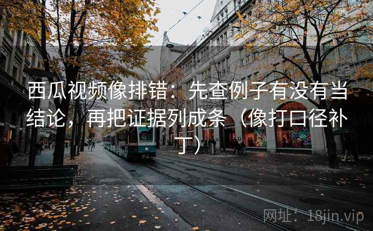 西瓜视频像排错:先查例子有没有当结论,再把证据列成条(像打口径补丁)