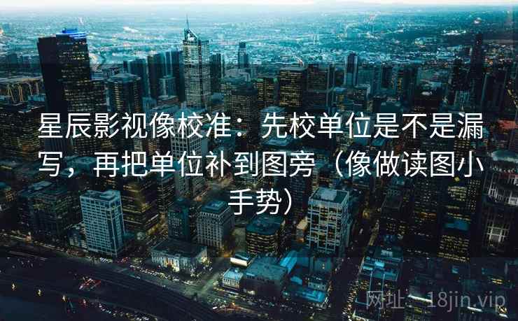 星辰影视像校准:先校单位是不是漏写,再把单位补到图旁(像做读图小手势)