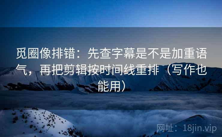 觅圈像排错:先查字幕是不是加重语气,再把剪辑按时间线重排(写作也能用)