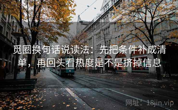 觅圈换句话说读法:先把条件补成清单,再回头看热度是不是挤掉信息