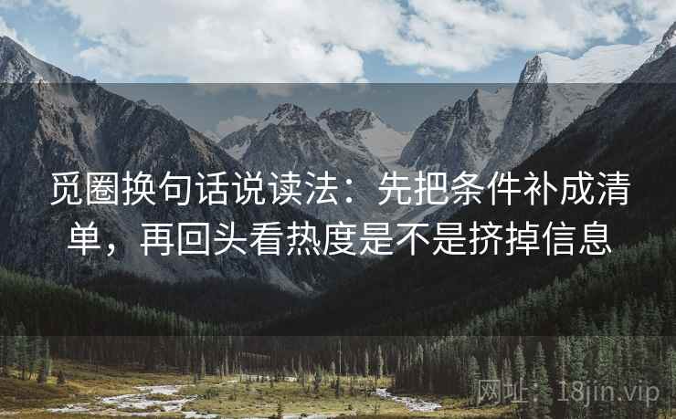 觅圈换句话说读法:先把条件补成清单,再回头看热度是不是挤掉信息 第2张 觅圈换句话说读法:先把条件补成清单,再回头看热度是不是挤掉信息 第2张