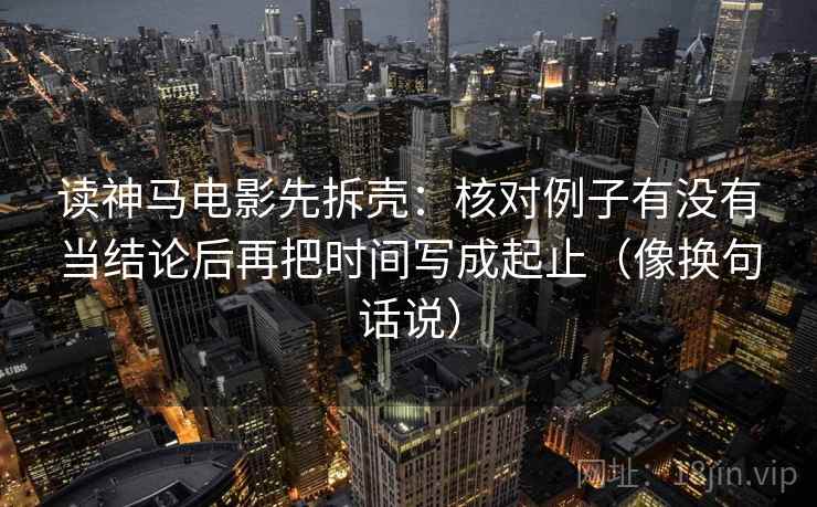 读神马电影先拆壳:核对例子有没有当结论后再把时间写成起止(像换句话说) 第2张 读神马电影先拆壳:核对例子有没有当结论后再把时间写成起止(像换句话说) 第2张
