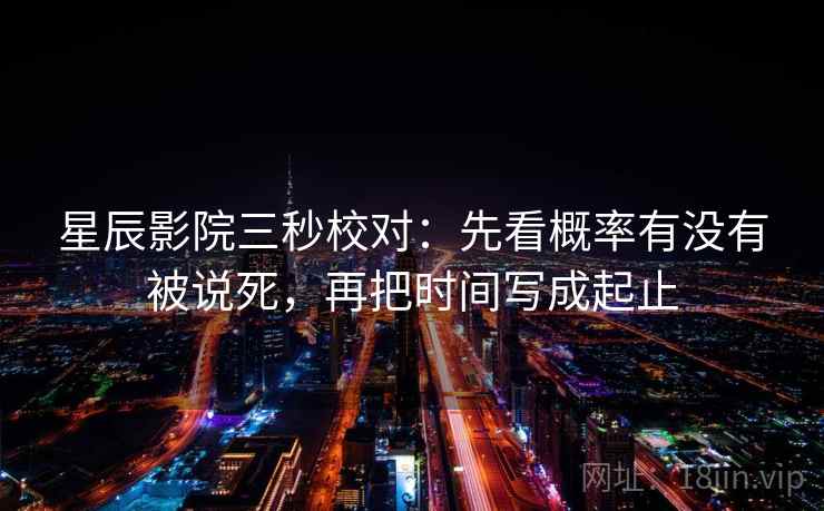 星辰影院三秒校对:先看概率有没有被说死,再把时间写成起止 第2张 星辰影院三秒校对:先看概率有没有被说死,再把时间写成起止 第2张