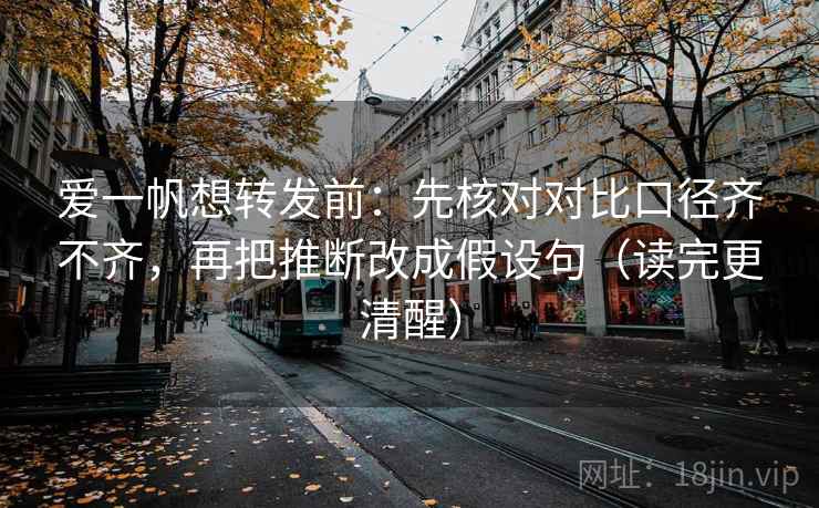 爱一帆想转发前:先核对对比口径齐不齐,再把推断改成假设句(读完更清醒)
