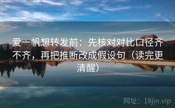 爱一帆想转发前:先核对对比口径齐不齐,再把推断改成假设句(读完更清醒) 第2张 爱一帆想转发前:先核对对比口径齐不齐,再把推断改成假设句(读完更清醒) 第2张