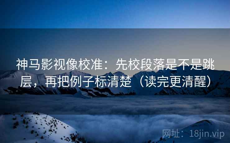神马影视像校准:先校段落是不是跳层,再把例子标清楚(读完更清醒) 第2张 神马影视像校准:先校段落是不是跳层,再把例子标清楚(读完更清醒) 第2张