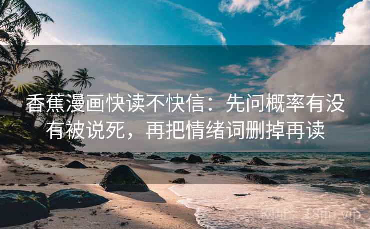 香蕉漫画快读不快信:先问概率有没有被说死,再把情绪词删掉再读 第2张 香蕉漫画快读不快信:先问概率有没有被说死,再把情绪词删掉再读 第2张