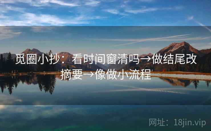 觅圈小抄:看时间窗清吗→做结尾改摘要→像做小流程 第2张 觅圈小抄:看时间窗清吗→做结尾改摘要→像做小流程 第2张