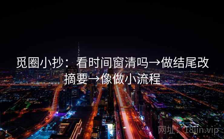 觅圈小抄:看时间窗清吗→做结尾改摘要→像做小流程