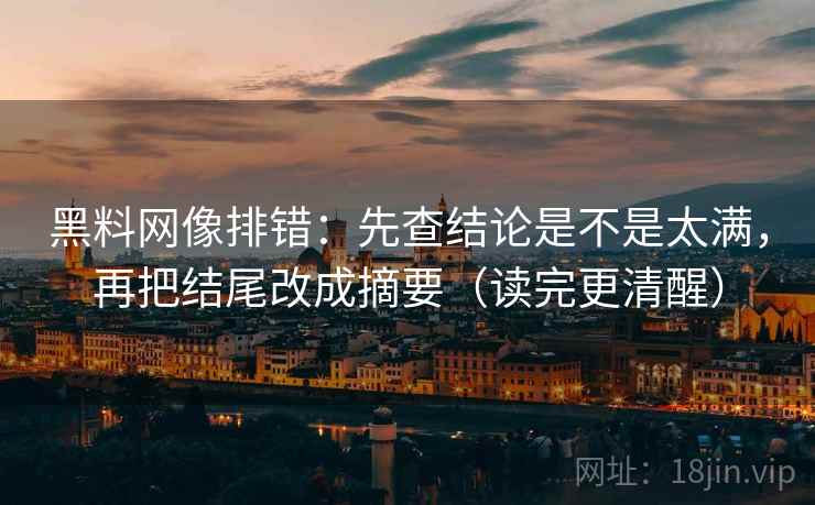 黑料网像排错:先查结论是不是太满,再把结尾改成摘要(读完更清醒)