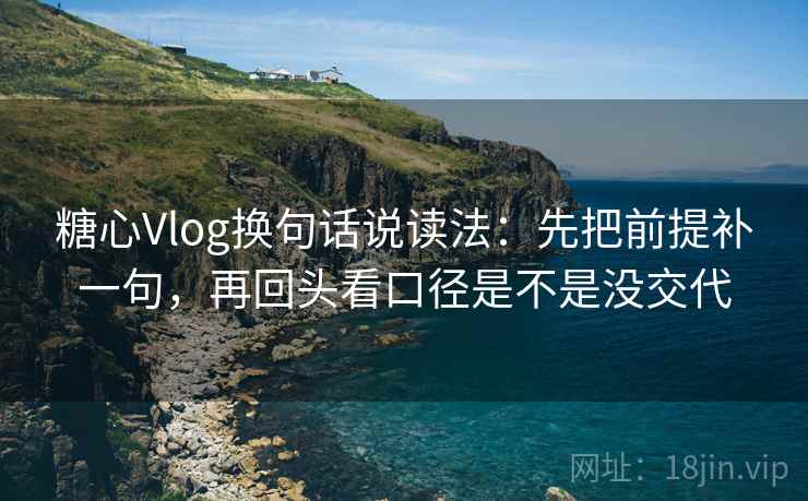 糖心Vlog换句话说读法:先把前提补一句,再回头看口径是不是没交代