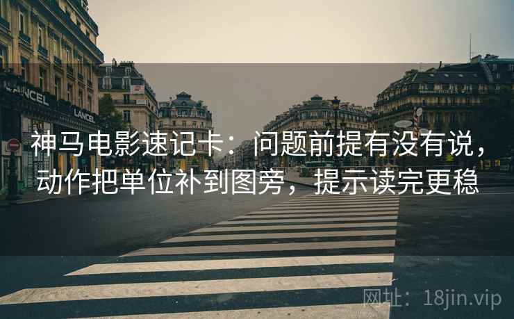 神马电影速记卡：问题前提有没有说，动作把单位补到图旁，提示读完更稳