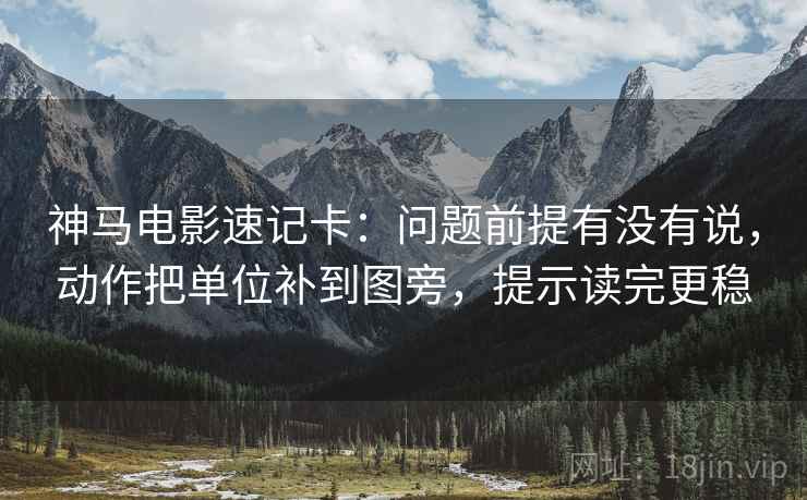 神马电影速记卡:问题前提有没有说,动作把单位补到图旁,提示读完更稳 第2张 神马电影速记卡:问题前提有没有说,动作把单位补到图旁,提示读完更稳 第2张