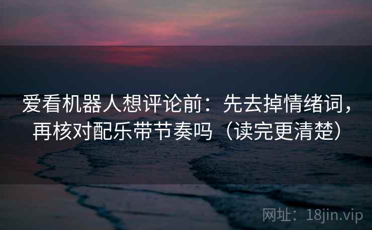 爱看机器人想评论前:先去掉情绪词,再核对配乐带节奏吗(读完更清楚)