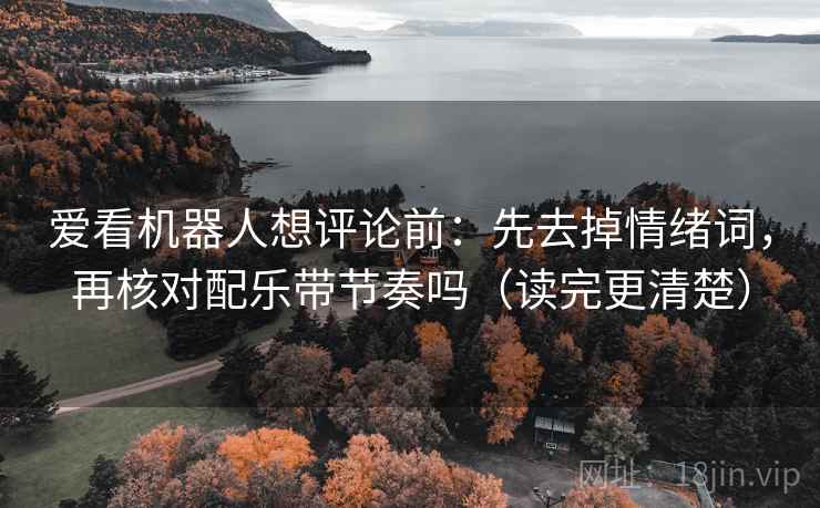 爱看机器人想评论前：先去掉情绪词，再核对配乐带节奏吗（读完更清楚）  第2张