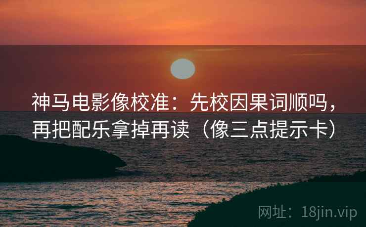 神马电影像校准:先校因果词顺吗,再把配乐拿掉再读(像三点提示卡) 第2张 神马电影像校准:先校因果词顺吗,再把配乐拿掉再读(像三点提示卡) 第2张