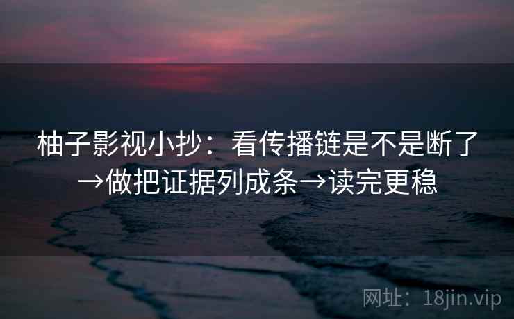 柚子影视小抄:看传播链是不是断了→做把证据列成条→读完更稳