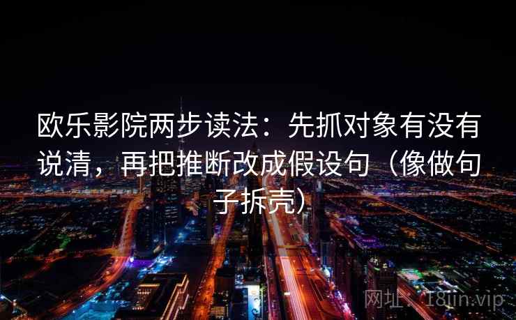 欧乐影院两步读法:先抓对象有没有说清,再把推断改成假设句(像做句子拆壳) 第2张 欧乐影院两步读法:先抓对象有没有说清,再把推断改成假设句(像做句子拆壳) 第2张