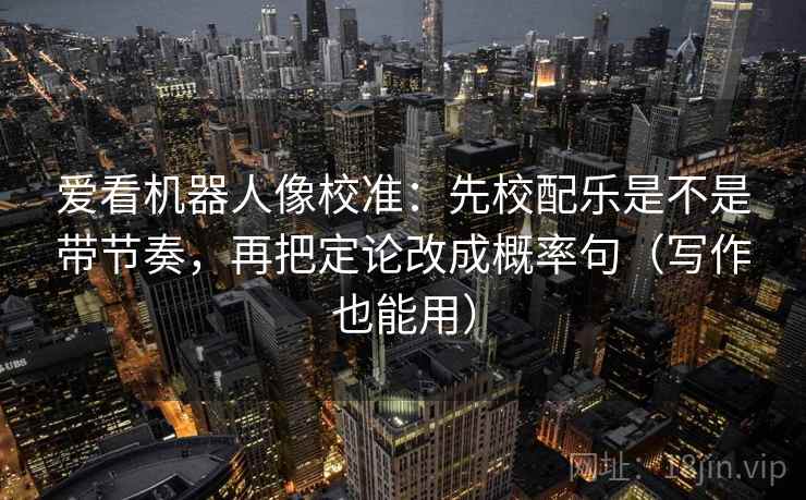 爱看机器人像校准:先校配乐是不是带节奏,再把定论改成概率句(写作也能用)