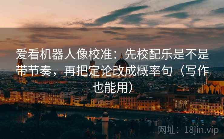 爱看机器人像校准:先校配乐是不是带节奏,再把定论改成概率句(写作也能用) 第2张 爱看机器人像校准:先校配乐是不是带节奏,再把定论改成概率句(写作也能用) 第2张