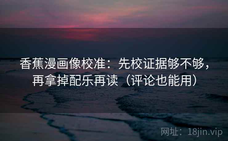香蕉漫画像校准：先校证据够不够，再拿掉配乐再读（评论也能用）