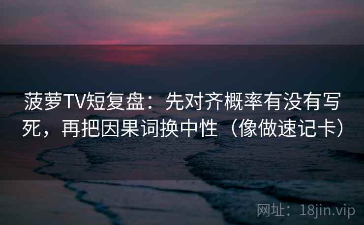 菠萝TV短复盘：先对齐概率有没有写死，再把因果词换中性（像做速记卡）